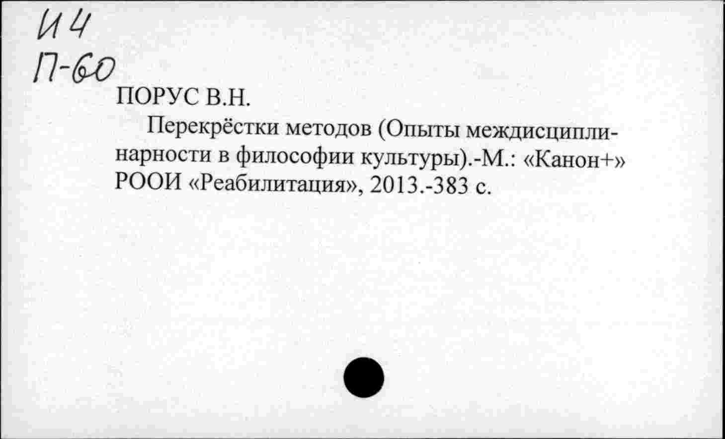 ﻿
П-&0
ПОРУС в.н.
Перекрёстки методов (Опыты междисциплинарности в философии культуры).-М.: «Канон+» РООИ «Реабилитация», 2013.-383 с.